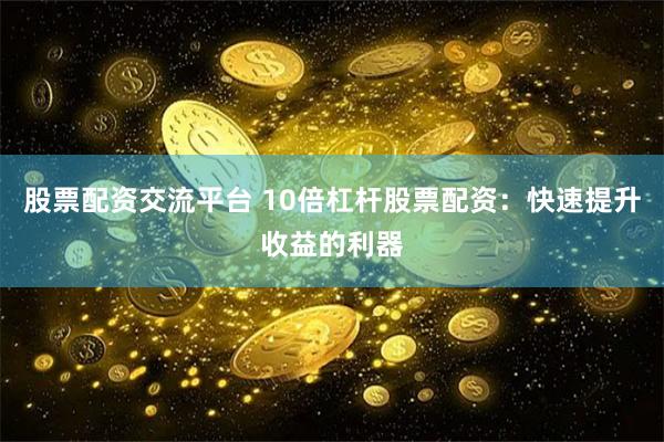 股票配资交流平台 10倍杠杆股票配资：快速提升收益的利器