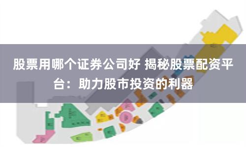 股票用哪个证券公司好 揭秘股票配资平台：助力股市投资的利器
