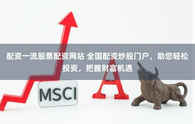 配资一流股票配资网站 全国配资炒股门户，助您轻松投资，把握财富机遇