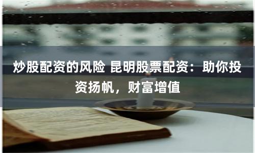 炒股配资的风险 昆明股票配资：助你投资扬帆，财富增值