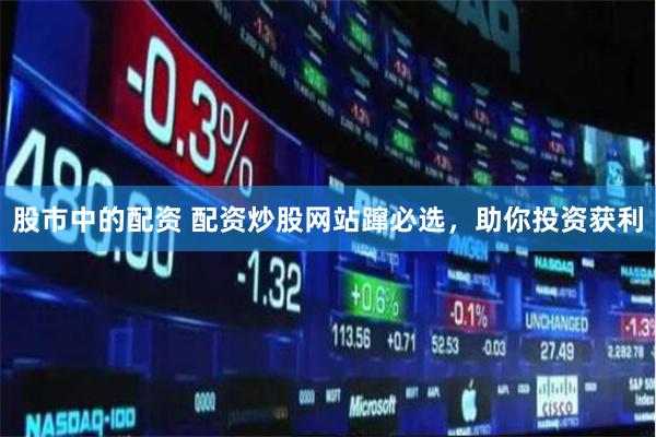 股市中的配资 配资炒股网站蹿必选，助你投资获利