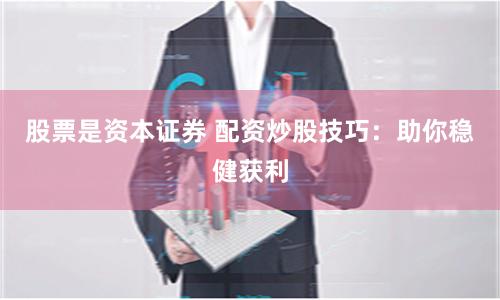 股票是资本证券 配资炒股技巧：助你稳健获利