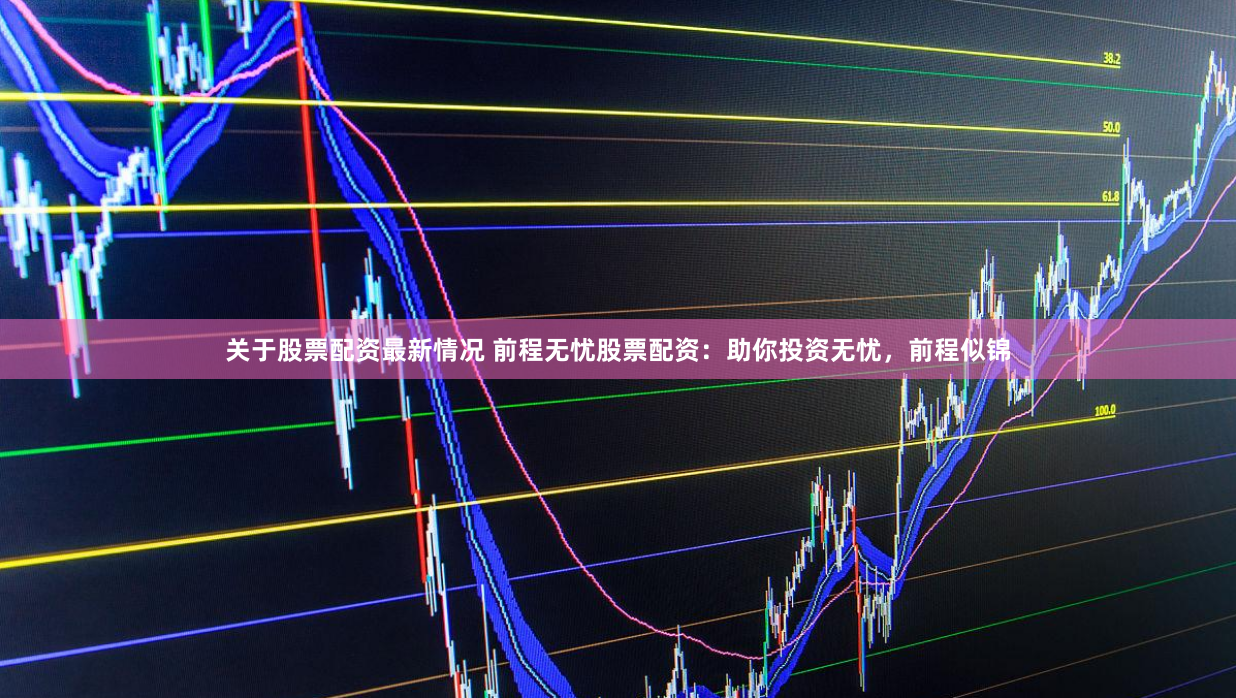关于股票配资最新情况 前程无忧股票配资：助你投资无忧，前程似锦