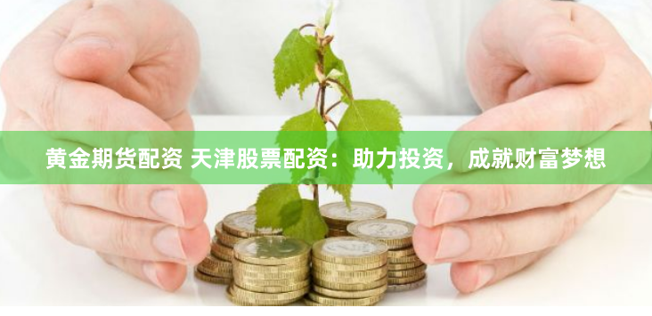 黄金期货配资 天津股票配资：助力投资，成就财富梦想