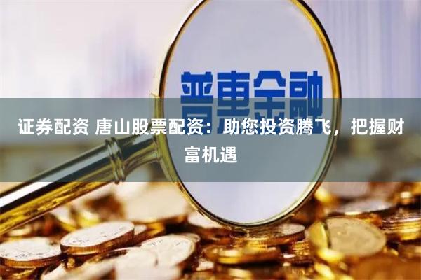 证券配资 唐山股票配资：助您投资腾飞，把握财富机遇