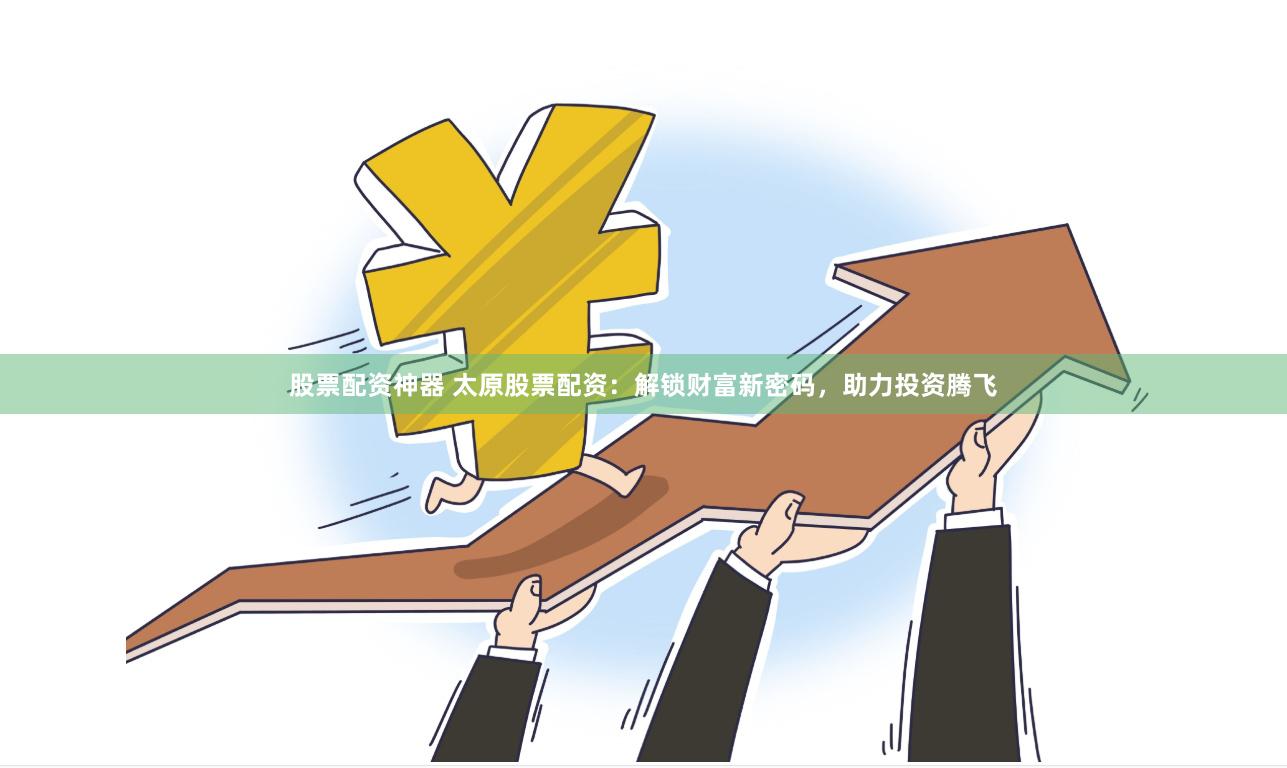 股票配资神器 太原股票配资：解锁财富新密码，助力投资腾飞