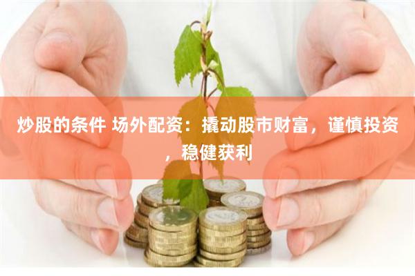 炒股的条件 场外配资：撬动股市财富，谨慎投资，稳健获利