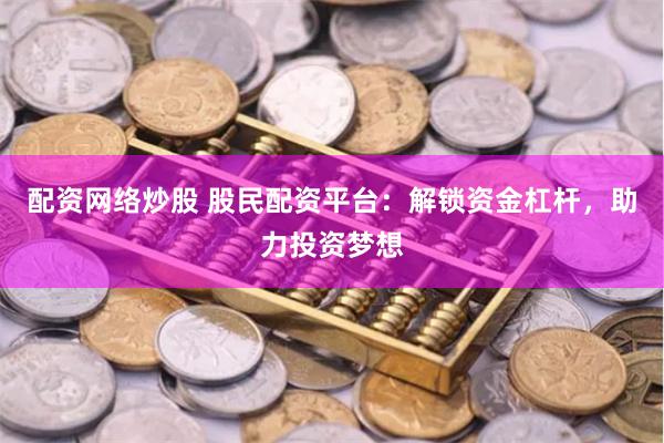 配资网络炒股 股民配资平台：解锁资金杠杆，助力投资梦想