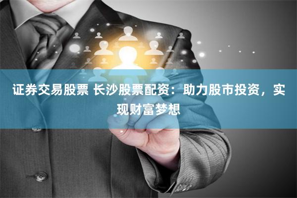 证券交易股票 长沙股票配资：助力股市投资，实现财富梦想