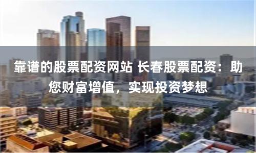 靠谱的股票配资网站 长春股票配资：助您财富增值，实现投资梦想