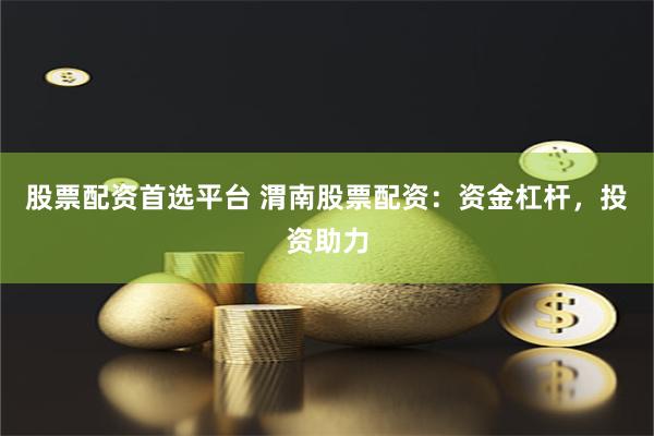 股票配资首选平台 渭南股票配资：资金杠杆，投资助力