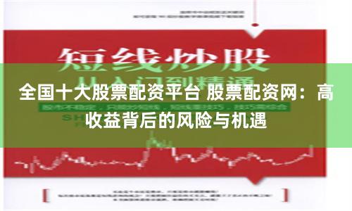 全国十大股票配资平台 股票配资网：高收益背后的风险与机遇