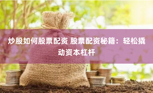 炒股如何股票配资 股票配资秘籍：轻松撬动资本杠杆