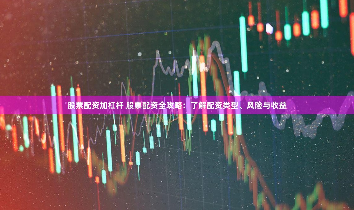 股票配资加杠杆 股票配资全攻略：了解配资类型、风险与收益