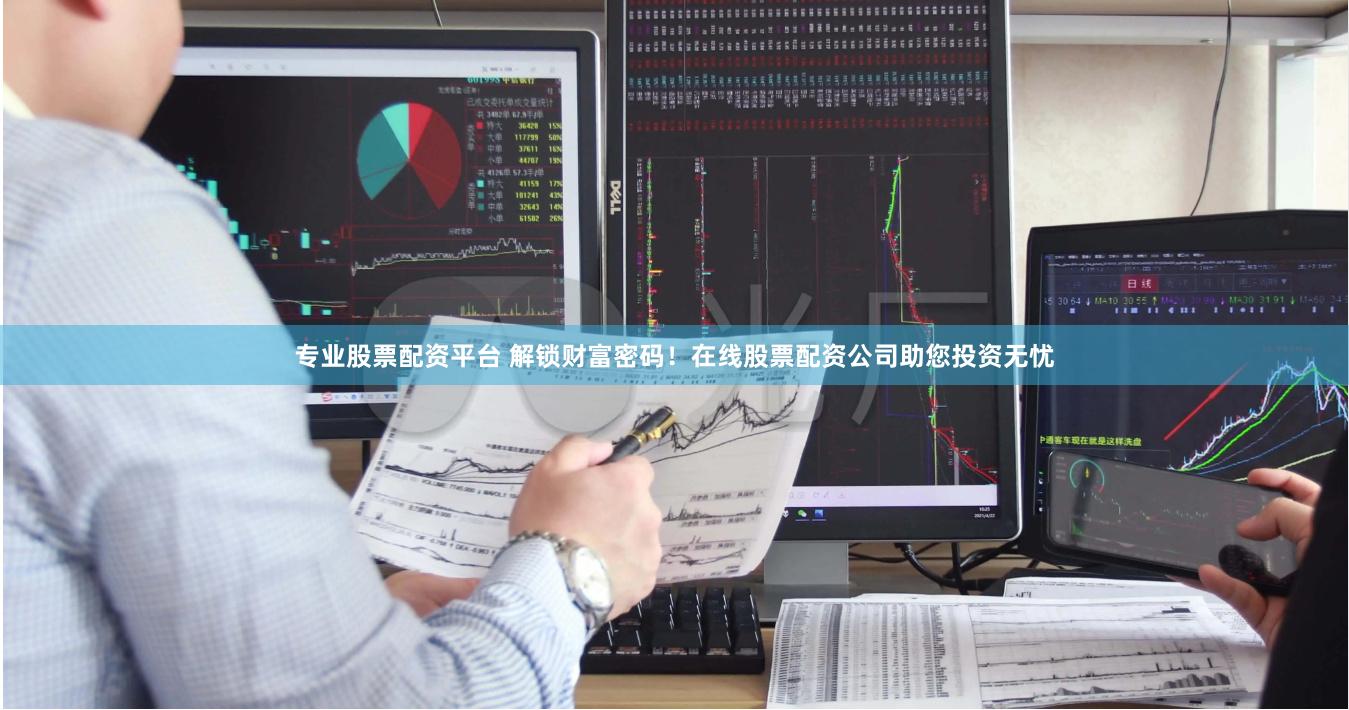 专业股票配资平台 解锁财富密码！在线股票配资公司助您投资无忧