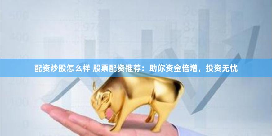 配资炒股怎么样 股票配资推荐：助你资金倍增，投资无忧