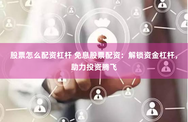 股票怎么配资杠杆 免息股票配资：解锁资金杠杆，助力投资腾飞