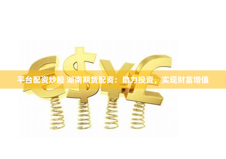平台配资炒股 湖南期货配资：助力投资，实现财富增值