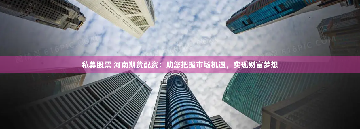 私募股票 河南期货配资：助您把握市场机遇，实现财富梦想