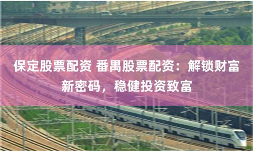 保定股票配资 番禺股票配资：解锁财富新密码，稳健投资致富