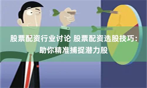 股票配资行业讨论 股票配资选股技巧:助你精准捕捉潜力股