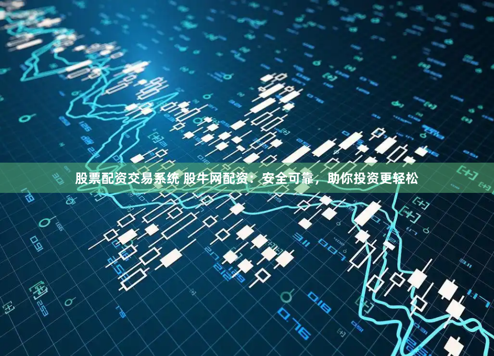 股票配资交易系统 股牛网配资：安全可靠，助你投资更轻松