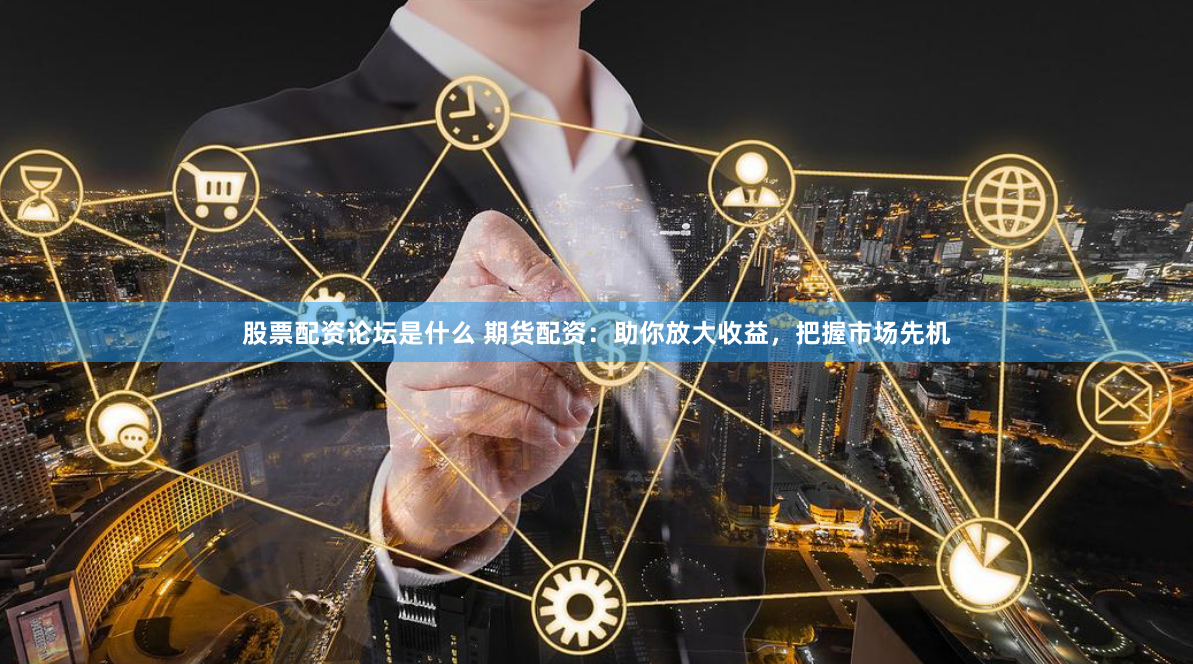 股票配资论坛是什么 期货配资：助你放大收益，把握市场先机