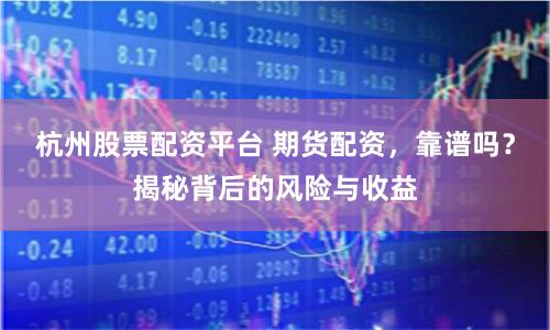 杭州股票配资平台 期货配资,靠谱吗?揭秘背后的风险与收益