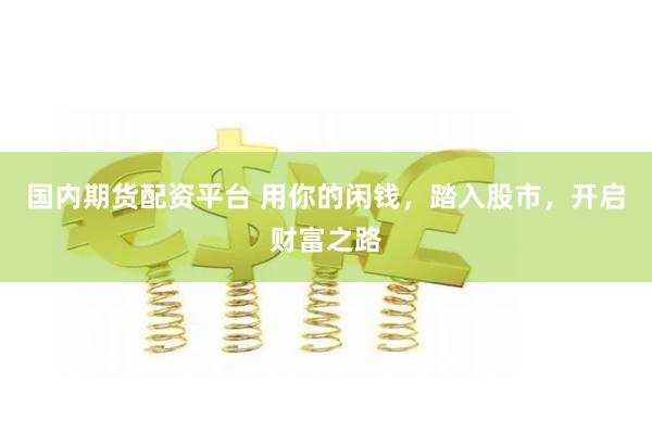 国内期货配资平台 用你的闲钱，踏入股市，开启财富之路