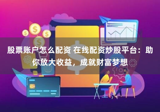 股票账户怎么配资 在线配资炒股平台：助你放大收益，成就财富梦想