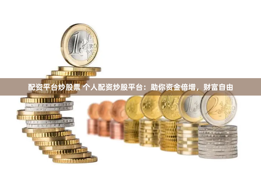 配资平台炒股票 个人配资炒股平台：助你资金倍增，财富自由