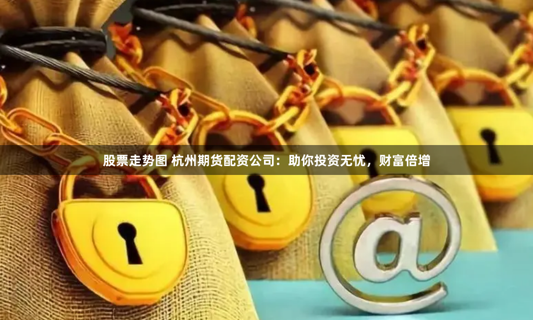 股票走势图 杭州期货配资公司:助你投资无忧,财富倍增