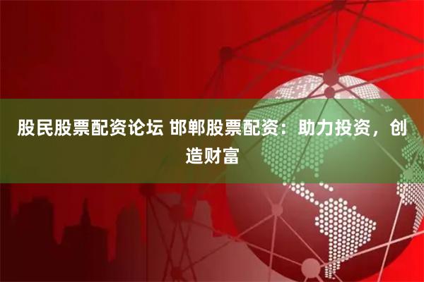 股民股票配资论坛 邯郸股票配资:助力投资,创造财富