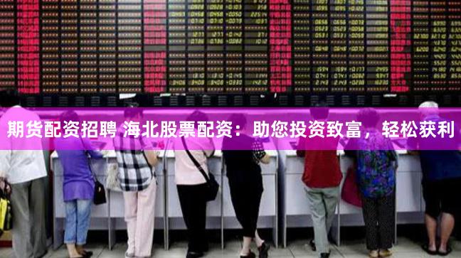 期货配资招聘 海北股票配资：助您投资致富，轻松获利