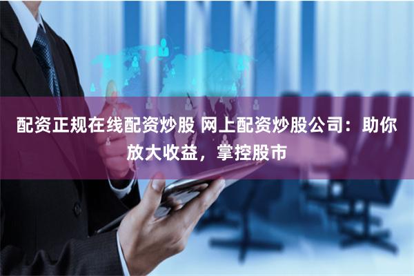 配资正规在线配资炒股 网上配资炒股公司：助你放大收益，掌控股市