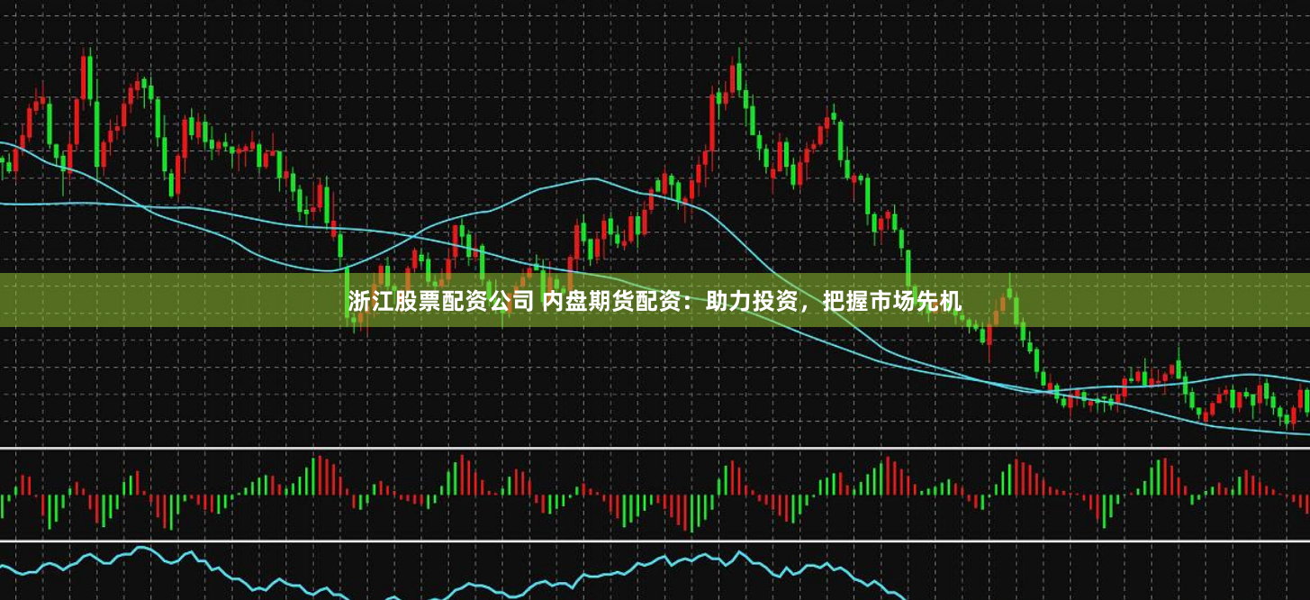 浙江股票配资公司 内盘期货配资：助力投资，把握市场先机