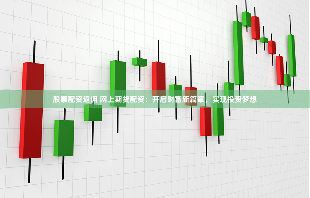 股票配资返佣 网上期货配资:开启财富新篇章,实现投资梦想