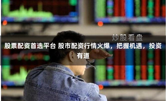股票配资首选平台 股市配资行情火爆,把握机遇,投资有道
