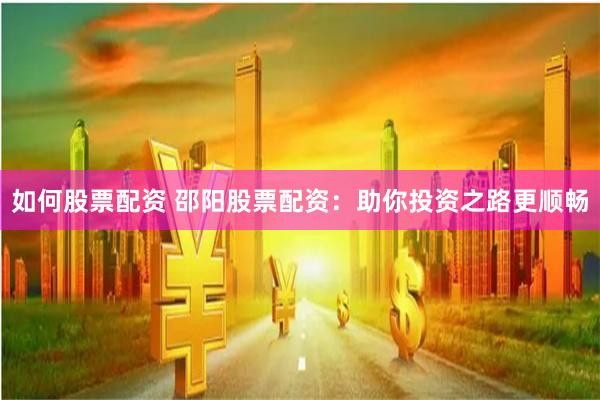 如何股票配资 邵阳股票配资：助你投资之路更顺畅