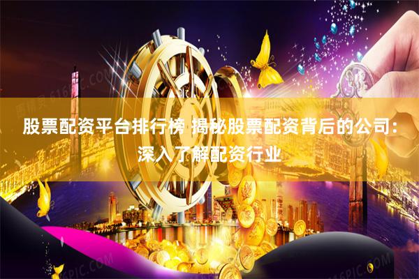 股票配资平台排行榜 揭秘股票配资背后的公司：深入了解配资行业