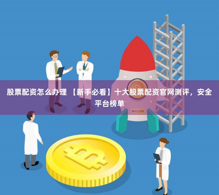股票配资怎么办理 【新手必看】十大股票配资官网测评，安全平台榜单