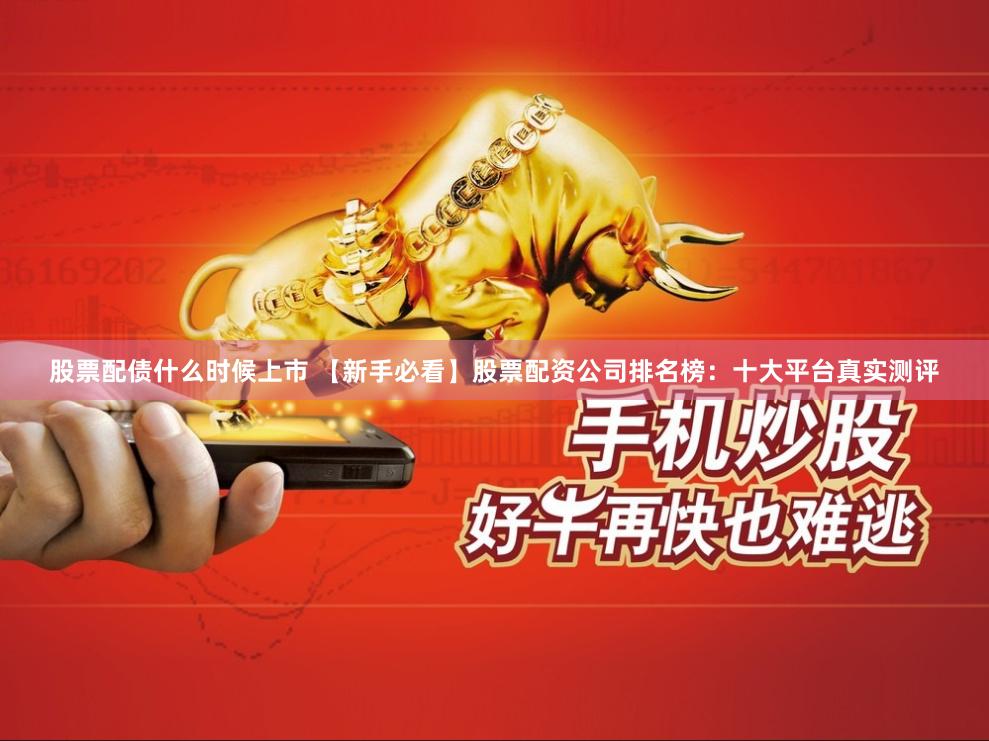 股票配债什么时候上市 【新手必看】股票配资公司排名榜：十大平台真实测评