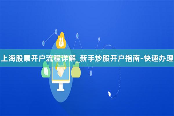 上海股票开户流程详解_新手炒股开户指南-快速办理