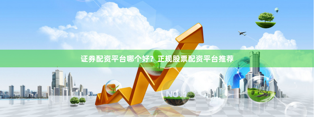 证券配资平台哪个好？正规股票配资平台推荐
