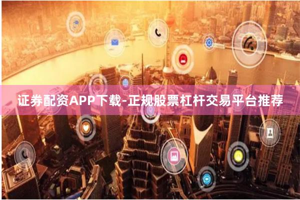 证券配资APP下载-正规股票杠杆交易平台推荐
