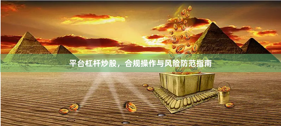 平台杠杆炒股，合规操作与风险防范指南