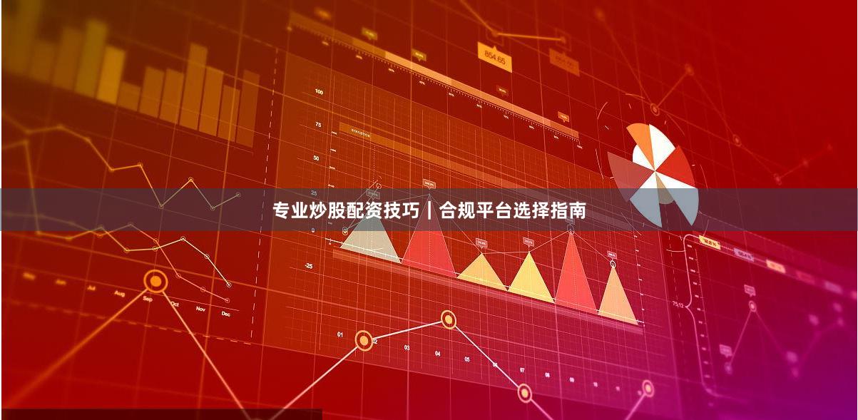 专业炒股配资技巧｜合规平台选择指南