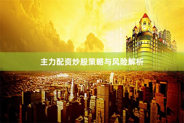 主力配资炒股策略与风险解析