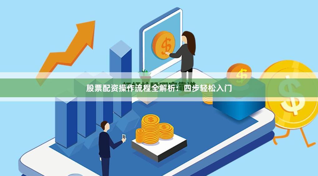 股票配资操作流程全解析：四步轻松入门
