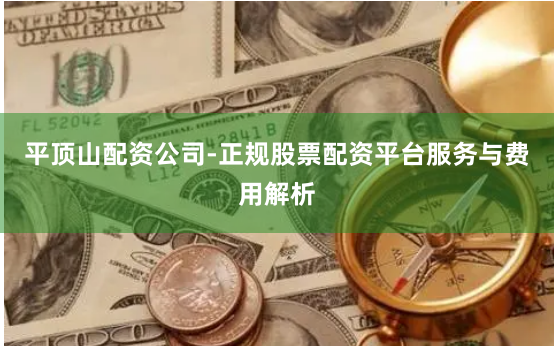 平顶山配资公司-正规股票配资平台服务与费用解析